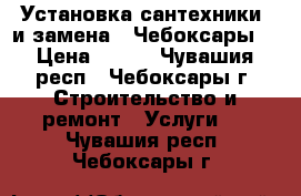 Установка сантехники  и замена . Чебоксары. › Цена ­ 500 - Чувашия респ., Чебоксары г. Строительство и ремонт » Услуги   . Чувашия респ.,Чебоксары г.